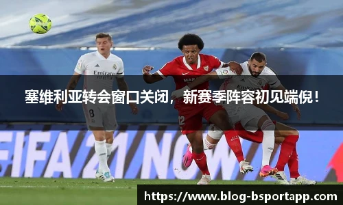 塞维利亚转会窗口关闭，新赛季阵容初见端倪！