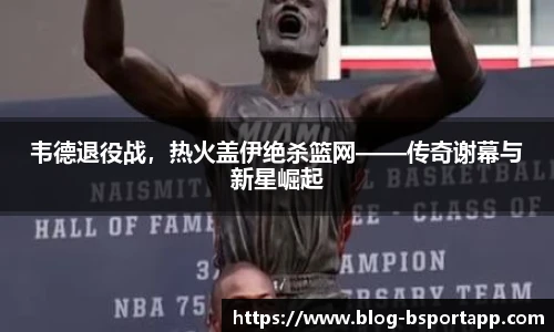 韦德退役战，热火盖伊绝杀篮网——传奇谢幕与新星崛起