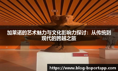 加莱诺的艺术魅力与文化影响力探讨：从传统到现代的跨越之旅