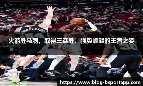 火箭胜马刺，取得三连胜：强势崛起的王者之姿