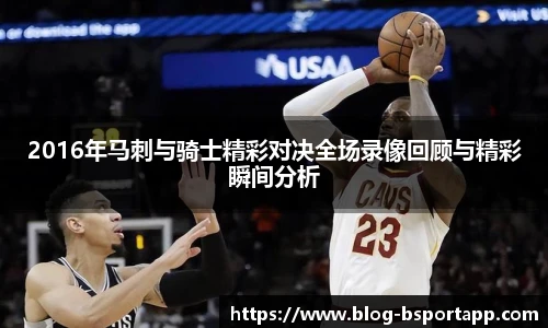 2016年马刺与骑士精彩对决全场录像回顾与精彩瞬间分析