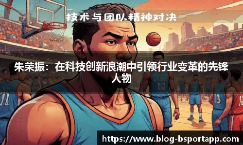 朱荣振：在科技创新浪潮中引领行业变革的先锋人物