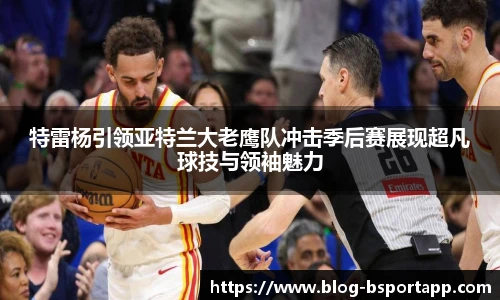 特雷杨引领亚特兰大老鹰队冲击季后赛展现超凡球技与领袖魅力
