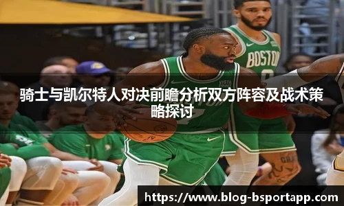 骑士与凯尔特人对决前瞻分析双方阵容及战术策略探讨