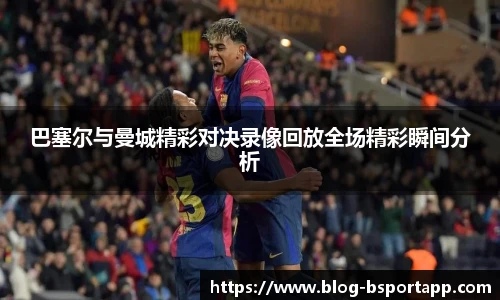 巴塞尔与曼城精彩对决录像回放全场精彩瞬间分析