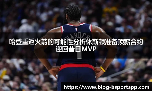 哈登重返火箭的可能性分析休斯顿准备顶薪合约迎回昔日MVP