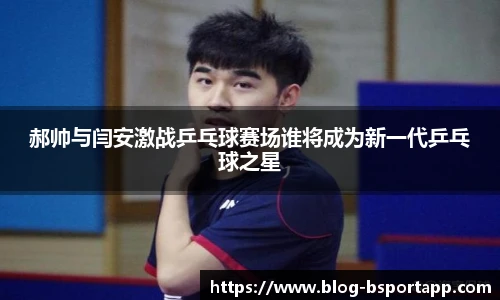 郝帅与闫安激战乒乓球赛场谁将成为新一代乒乓球之星