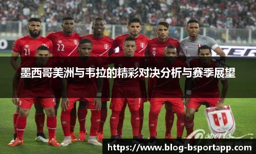 墨西哥美洲与韦拉的精彩对决分析与赛季展望