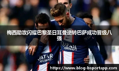 梅西助攻闪耀巴黎圣日耳曼逆转巴萨成功晋级八强